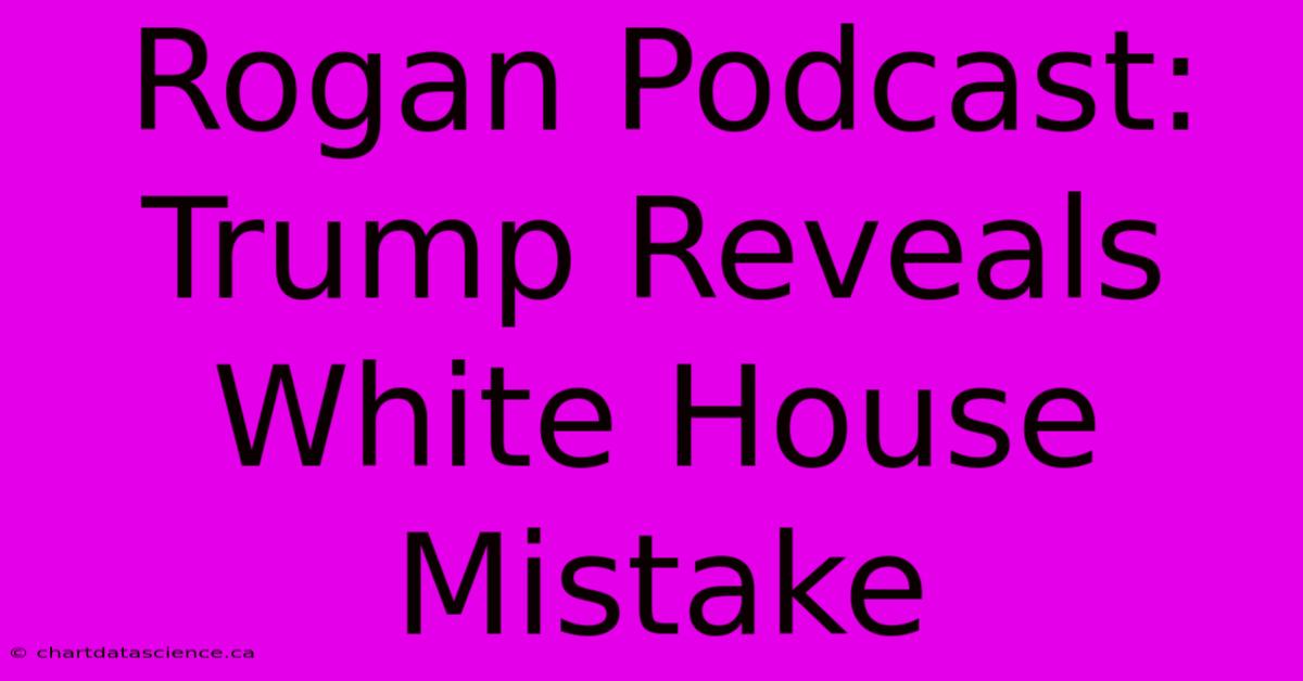 Rogan Podcast: Trump Reveals White House Mistake