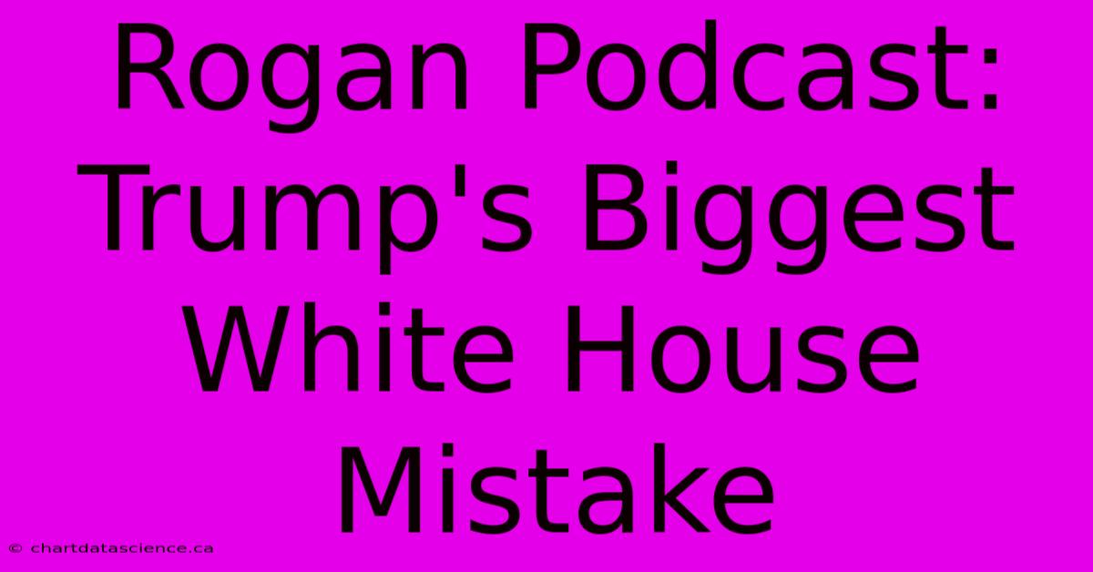 Rogan Podcast: Trump's Biggest White House Mistake