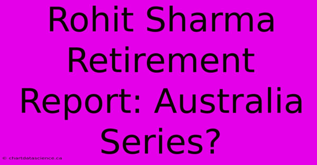 Rohit Sharma Retirement Report: Australia Series?