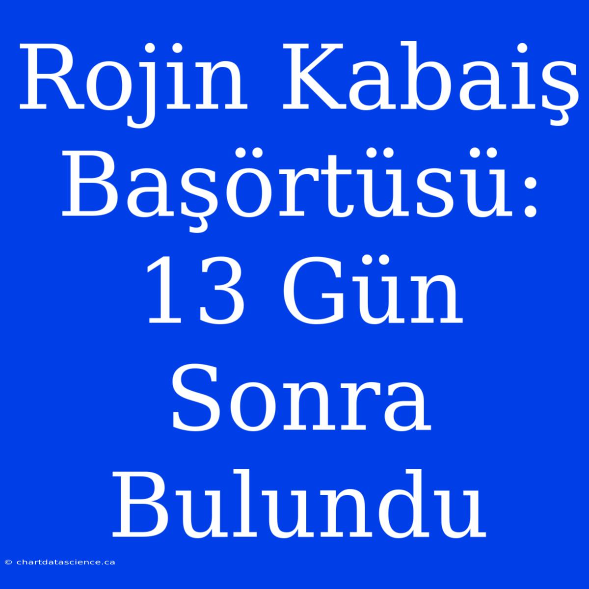 Rojin Kabaiş Başörtüsü: 13 Gün Sonra Bulundu