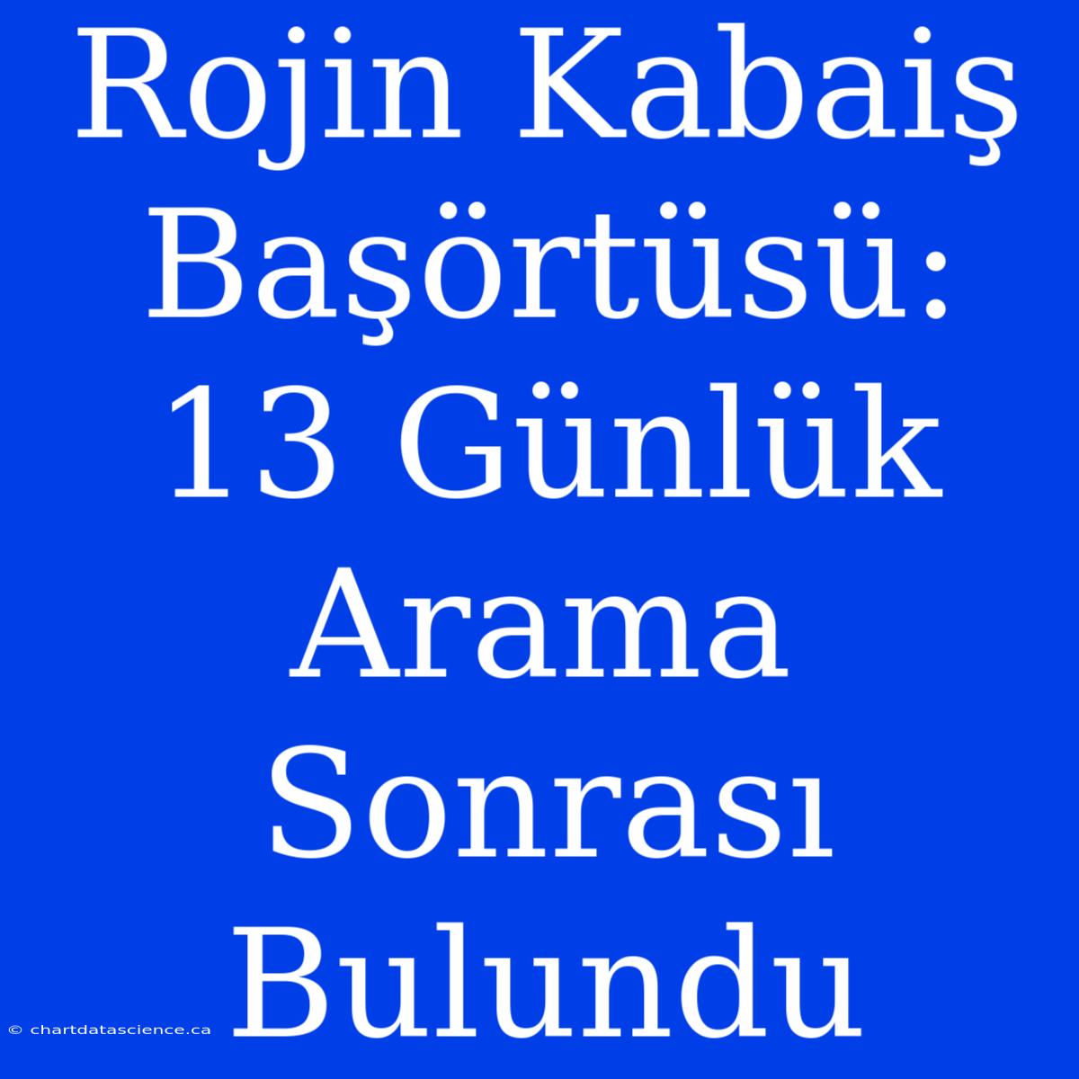 Rojin Kabaiş Başörtüsü: 13 Günlük Arama Sonrası Bulundu