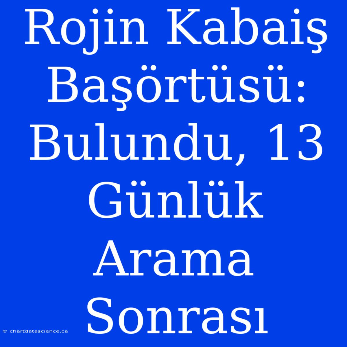 Rojin Kabaiş Başörtüsü: Bulundu, 13 Günlük Arama Sonrası