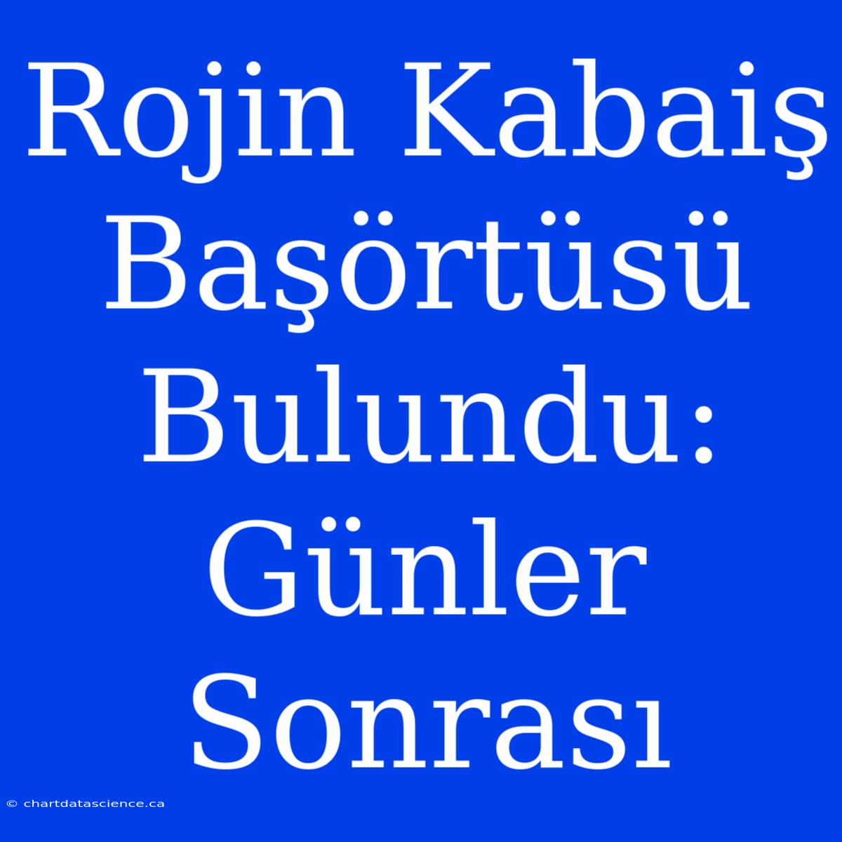 Rojin Kabaiş Başörtüsü Bulundu: Günler Sonrası