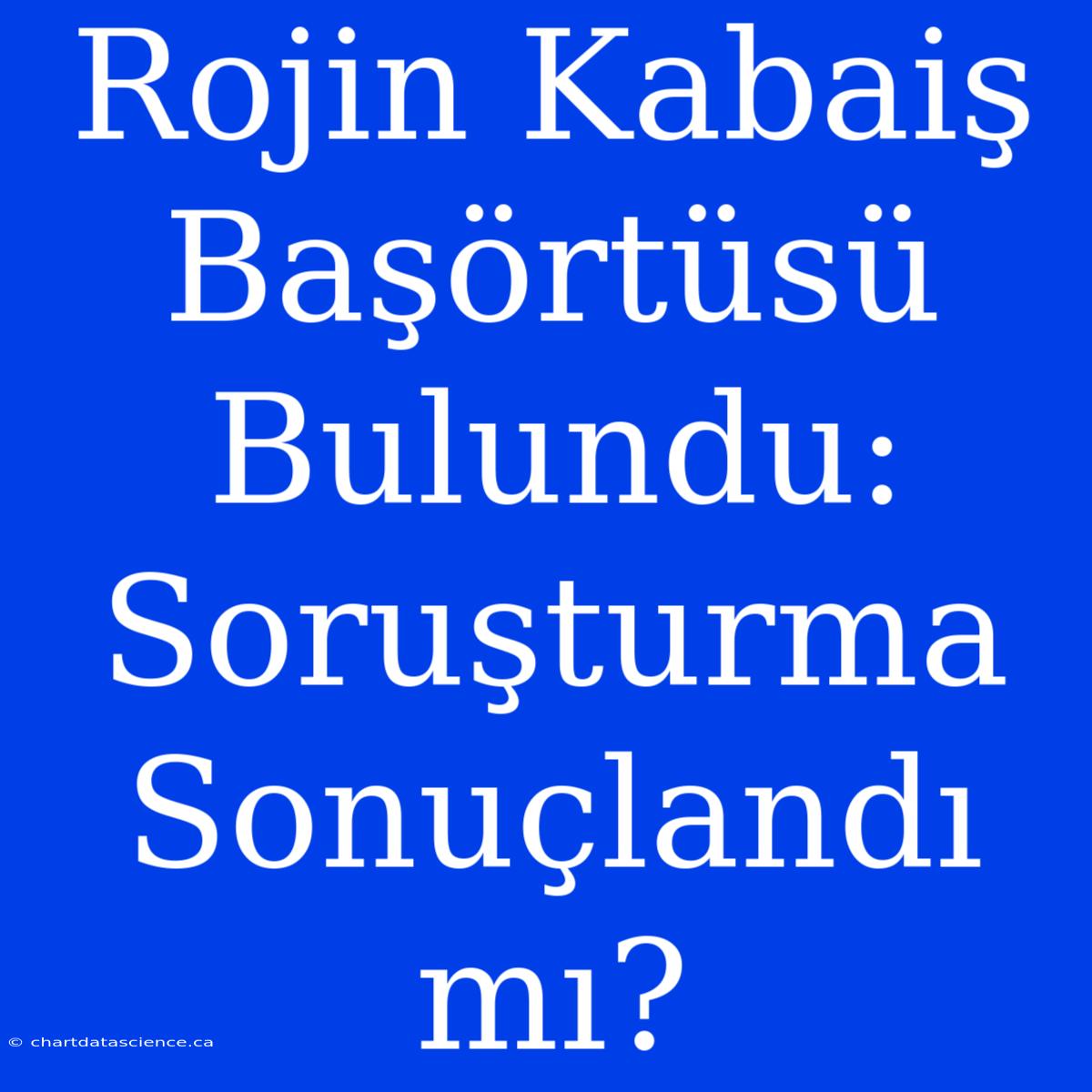 Rojin Kabaiş Başörtüsü Bulundu: Soruşturma Sonuçlandı Mı?