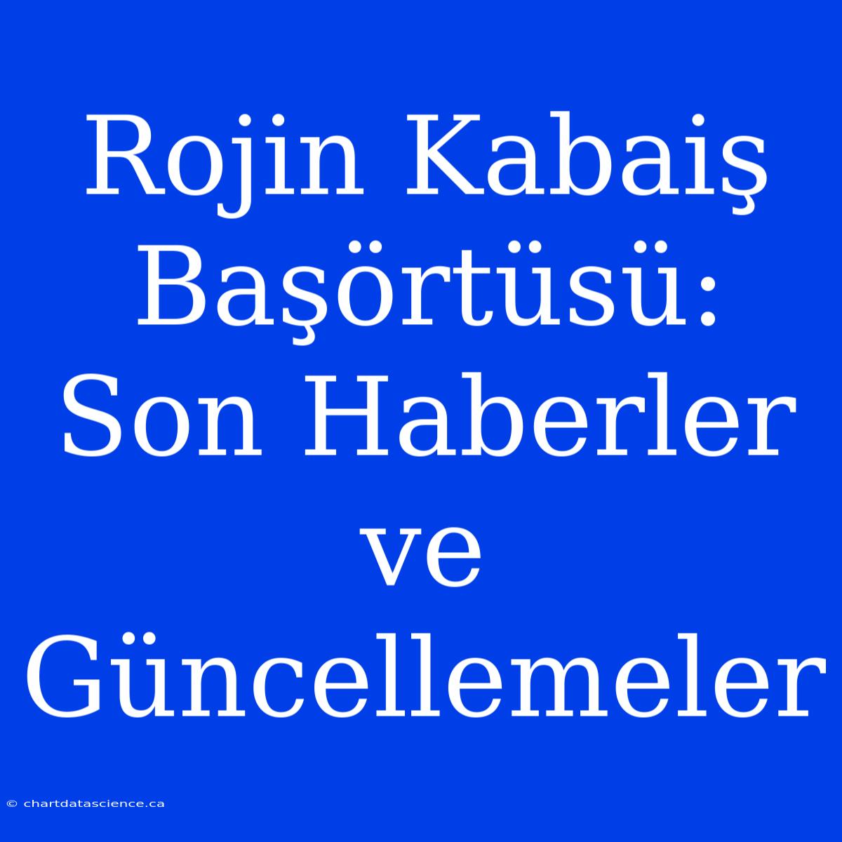 Rojin Kabaiş Başörtüsü: Son Haberler Ve Güncellemeler