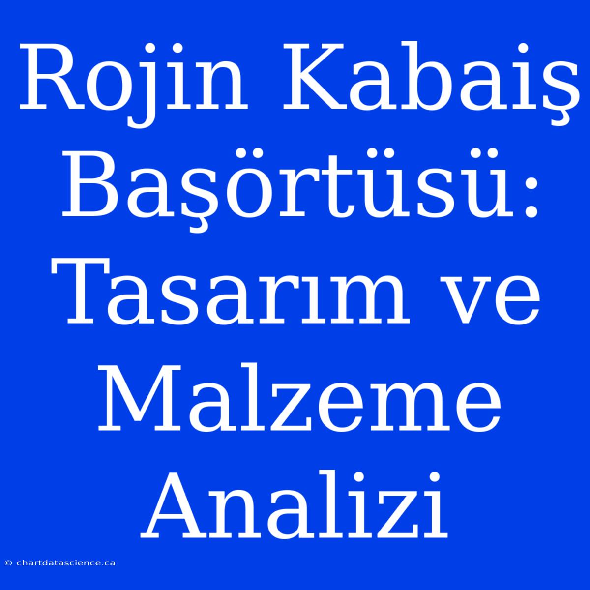 Rojin Kabaiş Başörtüsü: Tasarım Ve Malzeme Analizi