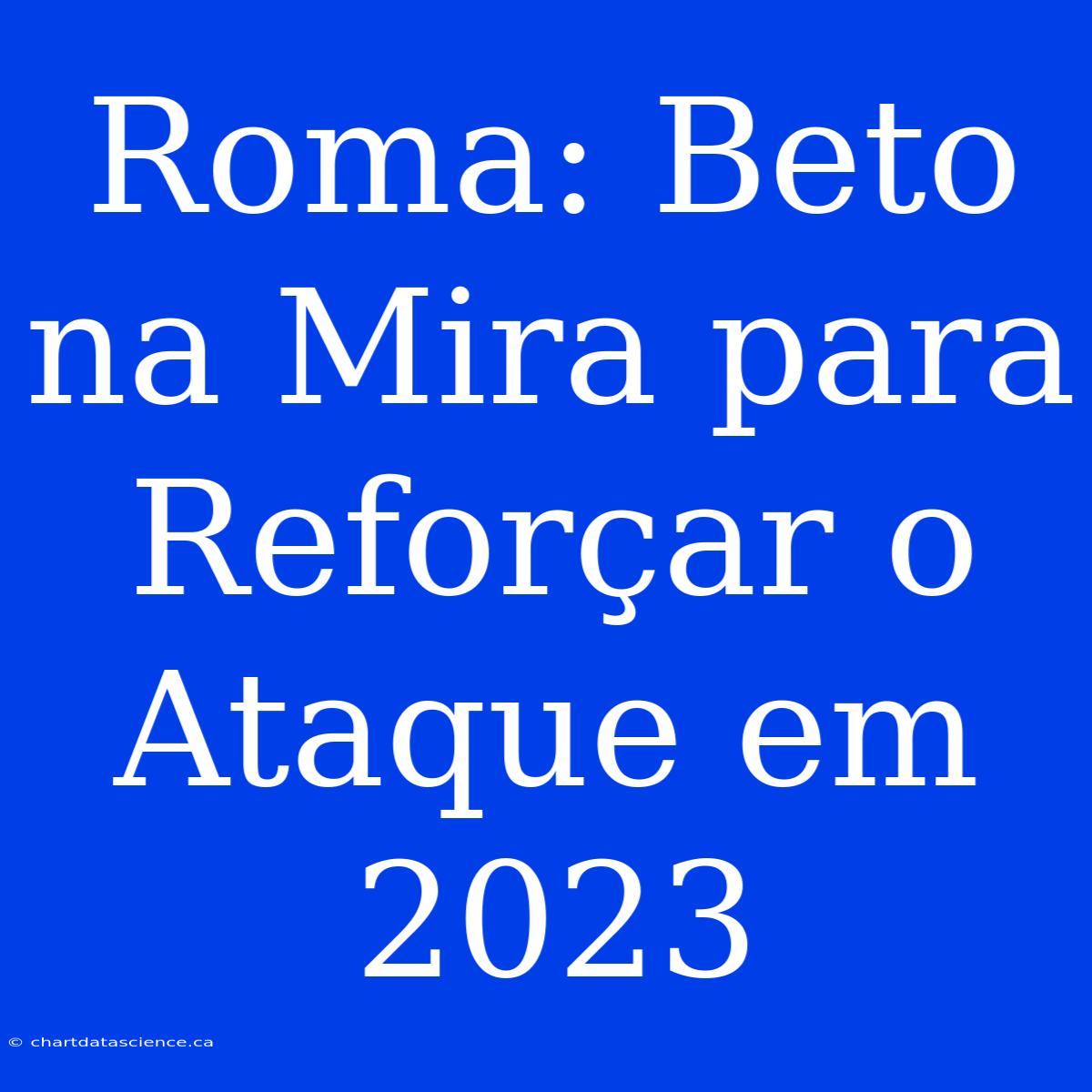 Roma: Beto Na Mira Para Reforçar O Ataque Em 2023