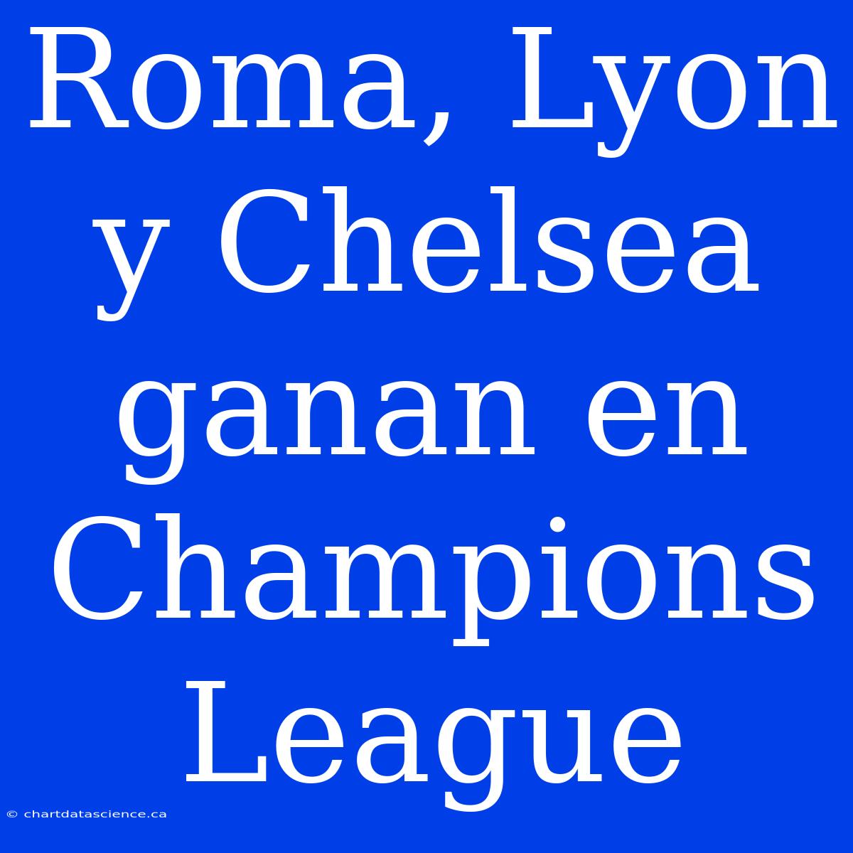 Roma, Lyon Y Chelsea Ganan En Champions League