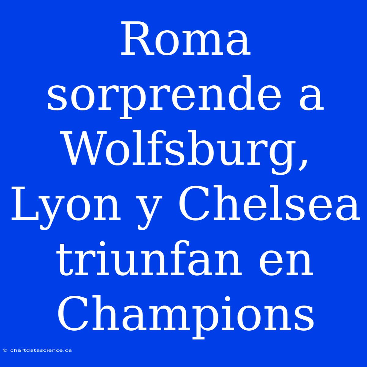 Roma Sorprende A Wolfsburg, Lyon Y Chelsea Triunfan En Champions