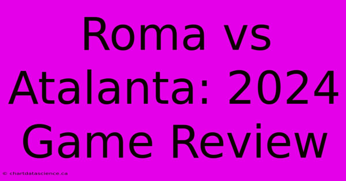 Roma Vs Atalanta: 2024 Game Review