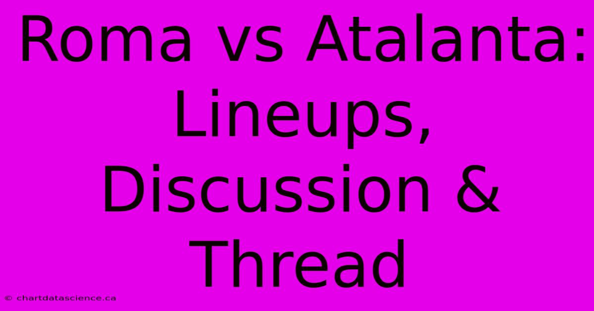 Roma Vs Atalanta: Lineups, Discussion & Thread