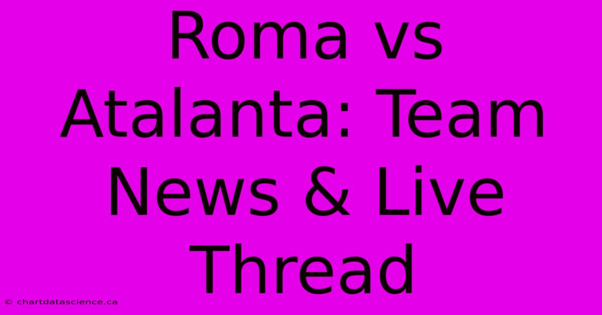 Roma Vs Atalanta: Team News & Live Thread