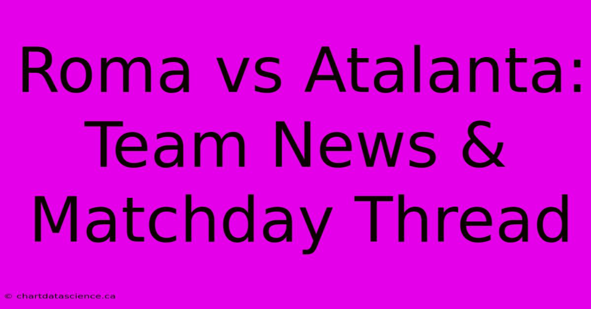 Roma Vs Atalanta: Team News & Matchday Thread