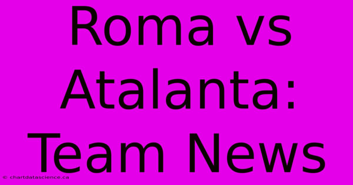 Roma Vs Atalanta: Team News