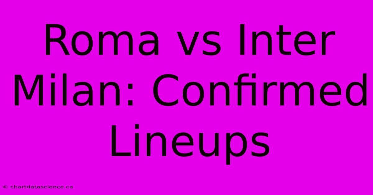 Roma Vs Inter Milan: Confirmed Lineups