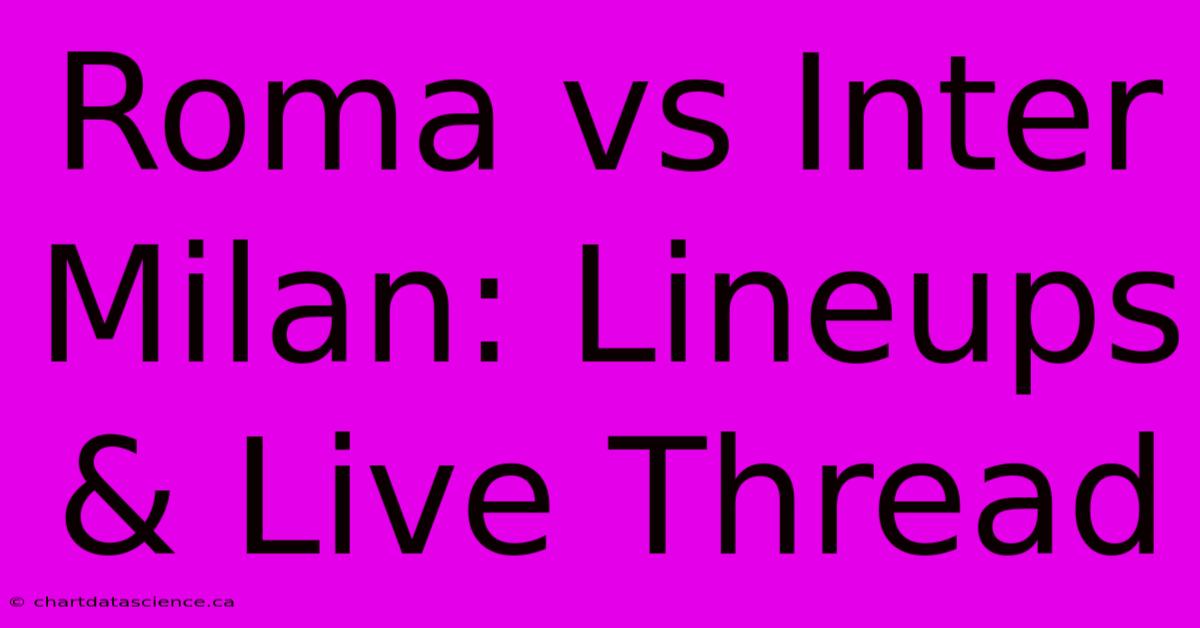 Roma Vs Inter Milan: Lineups & Live Thread