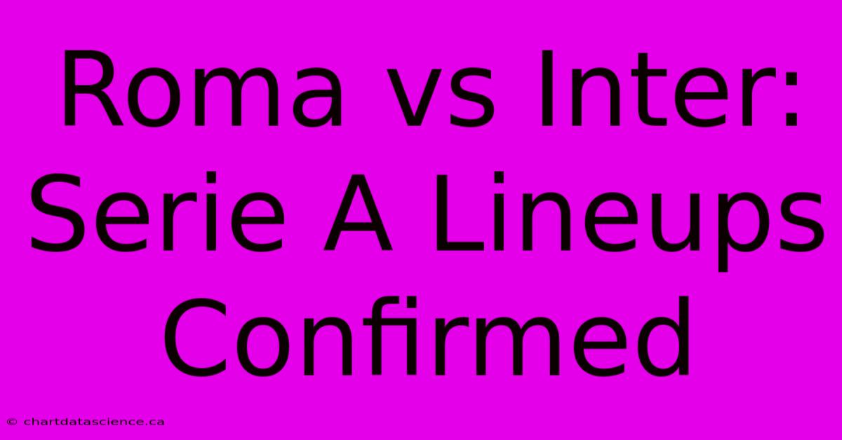 Roma Vs Inter: Serie A Lineups Confirmed