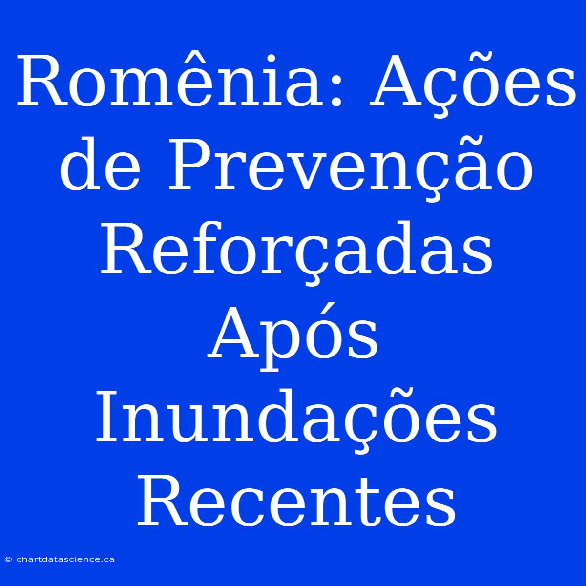 Romênia: Ações De Prevenção Reforçadas Após Inundações Recentes