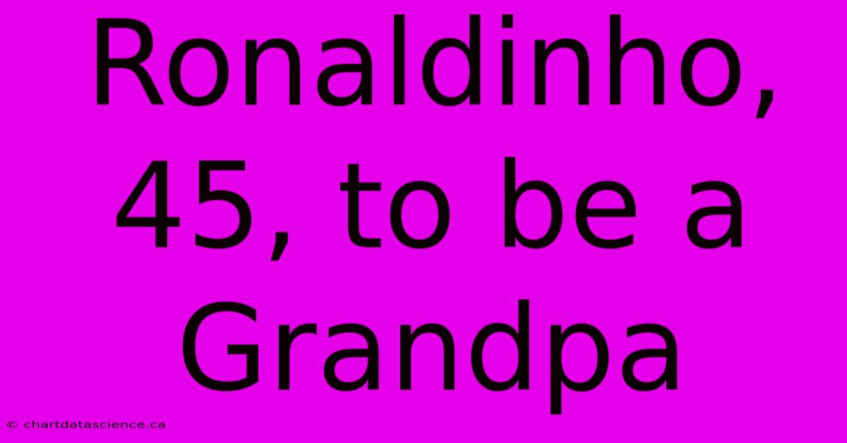 Ronaldinho, 45, To Be A Grandpa