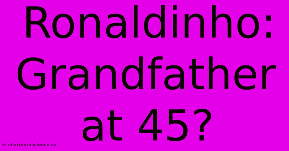 Ronaldinho: Grandfather At 45?