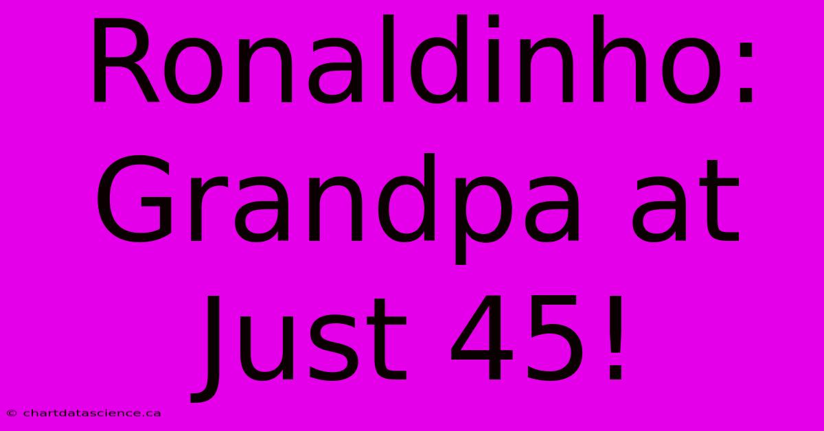 Ronaldinho: Grandpa At Just 45!