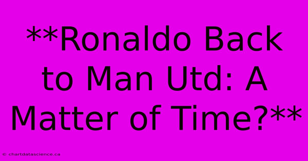 **Ronaldo Back To Man Utd: A Matter Of Time?**