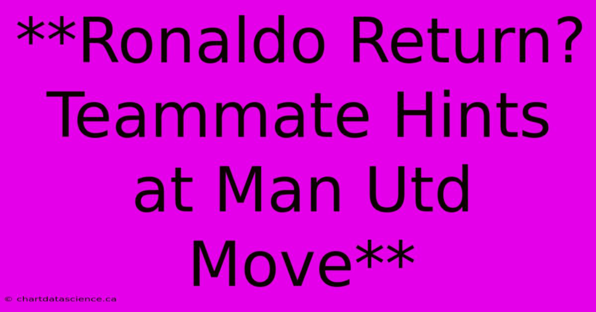 **Ronaldo Return? Teammate Hints At Man Utd Move**