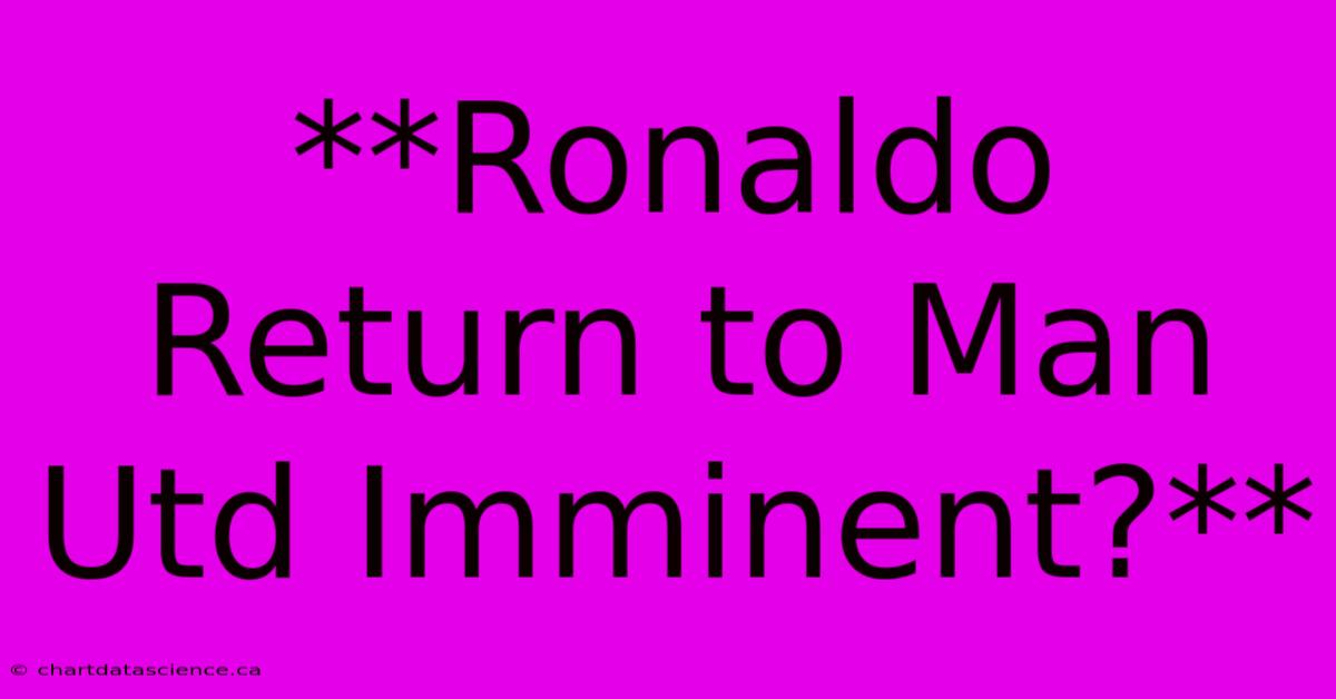 **Ronaldo Return To Man Utd Imminent?**