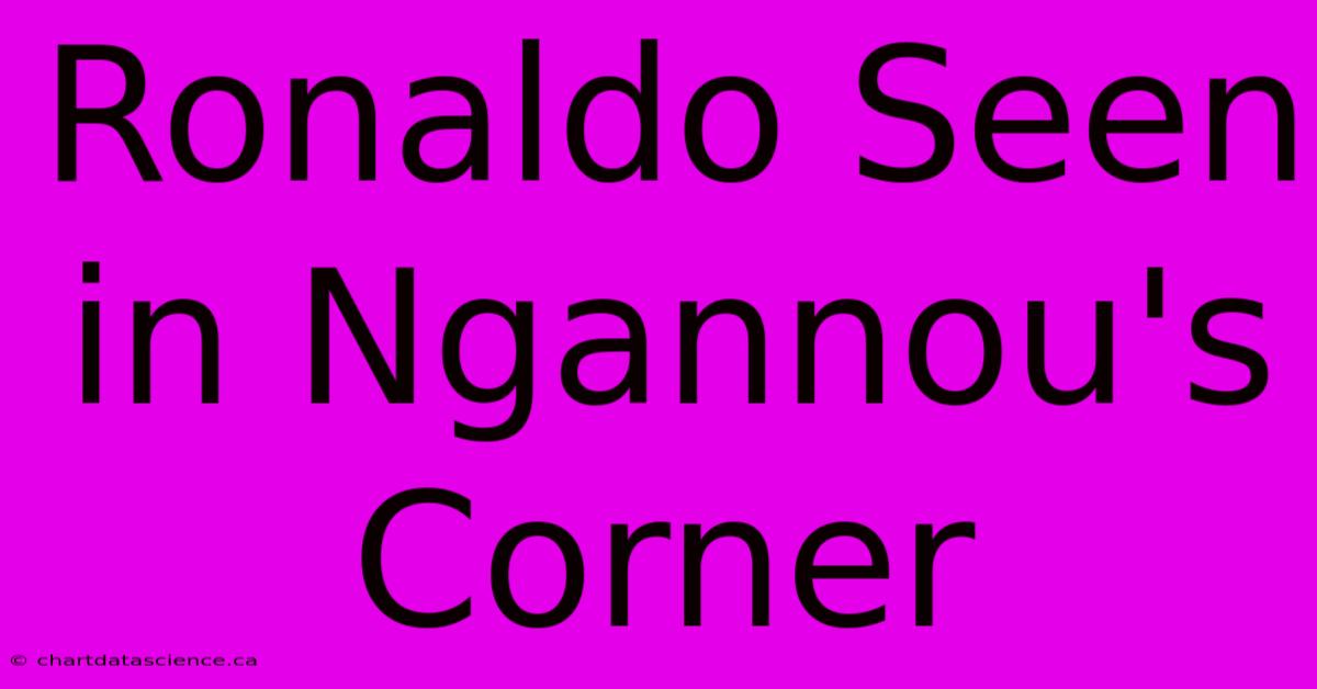 Ronaldo Seen In Ngannou's Corner