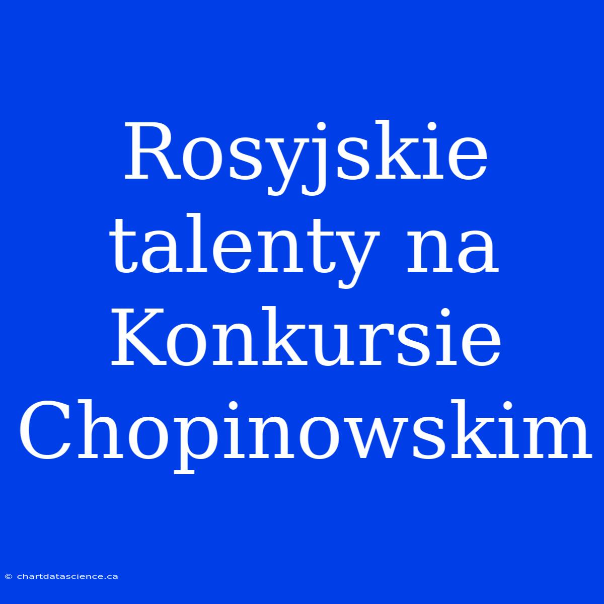 Rosyjskie Talenty Na Konkursie Chopinowskim