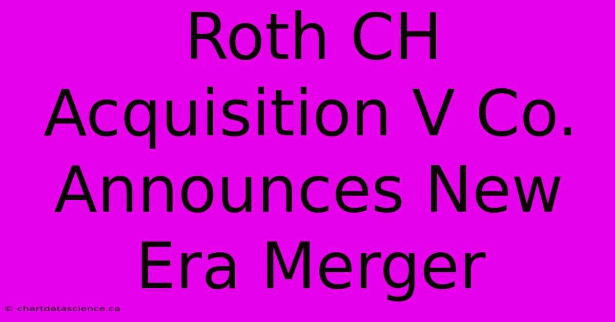 Roth CH Acquisition V Co. Announces New Era Merger