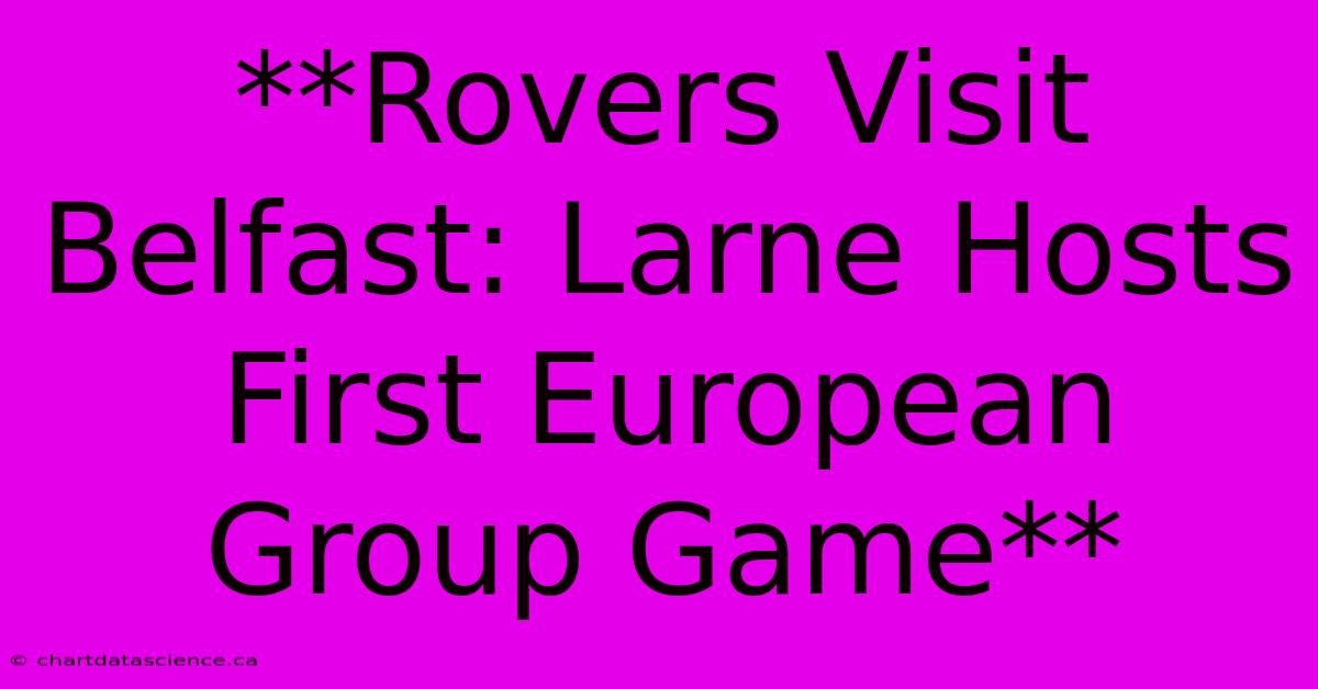 **Rovers Visit Belfast: Larne Hosts First European Group Game**