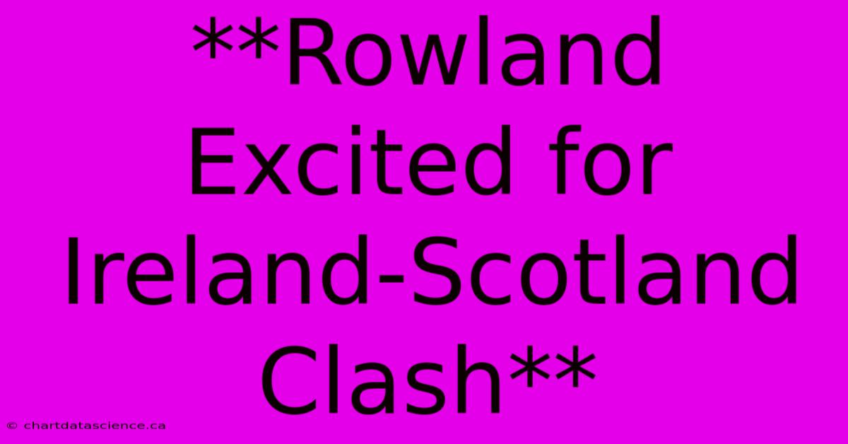 **Rowland Excited For Ireland-Scotland Clash**