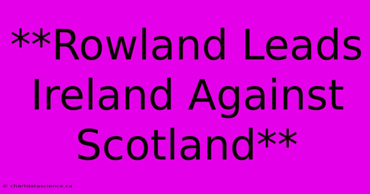 **Rowland Leads Ireland Against Scotland**