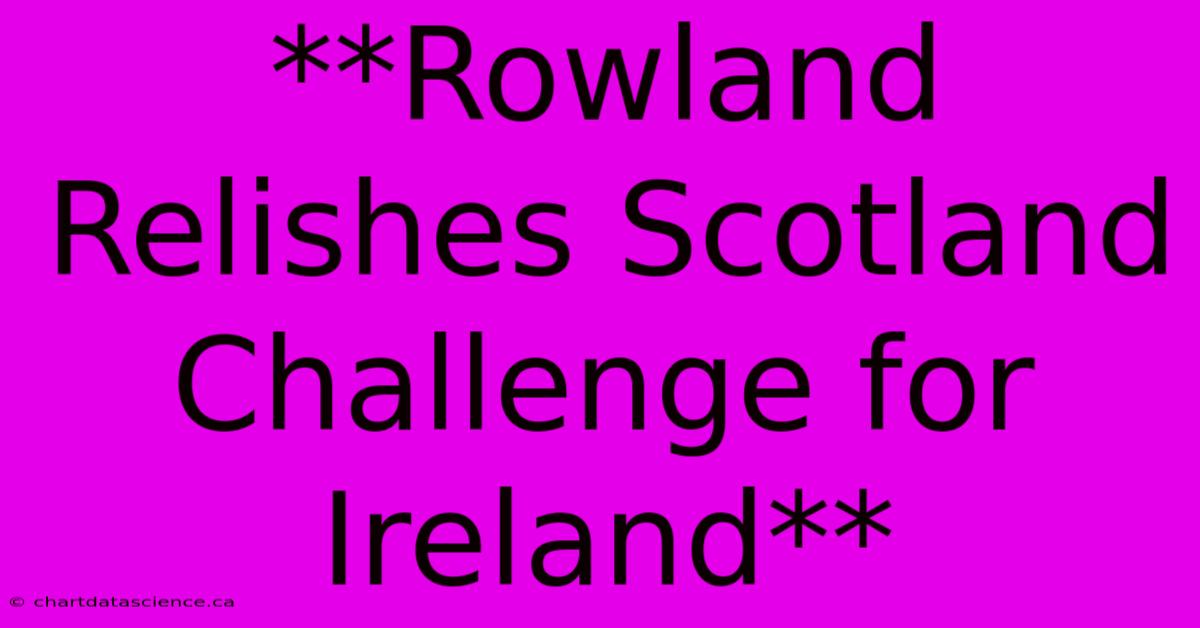 **Rowland Relishes Scotland Challenge For Ireland** 