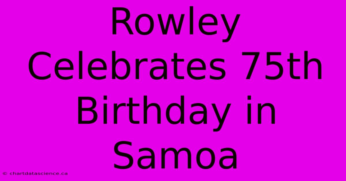 Rowley Celebrates 75th Birthday In Samoa