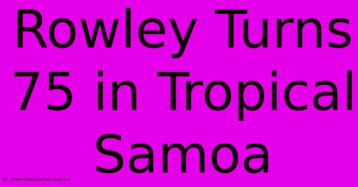 Rowley Turns 75 In Tropical Samoa