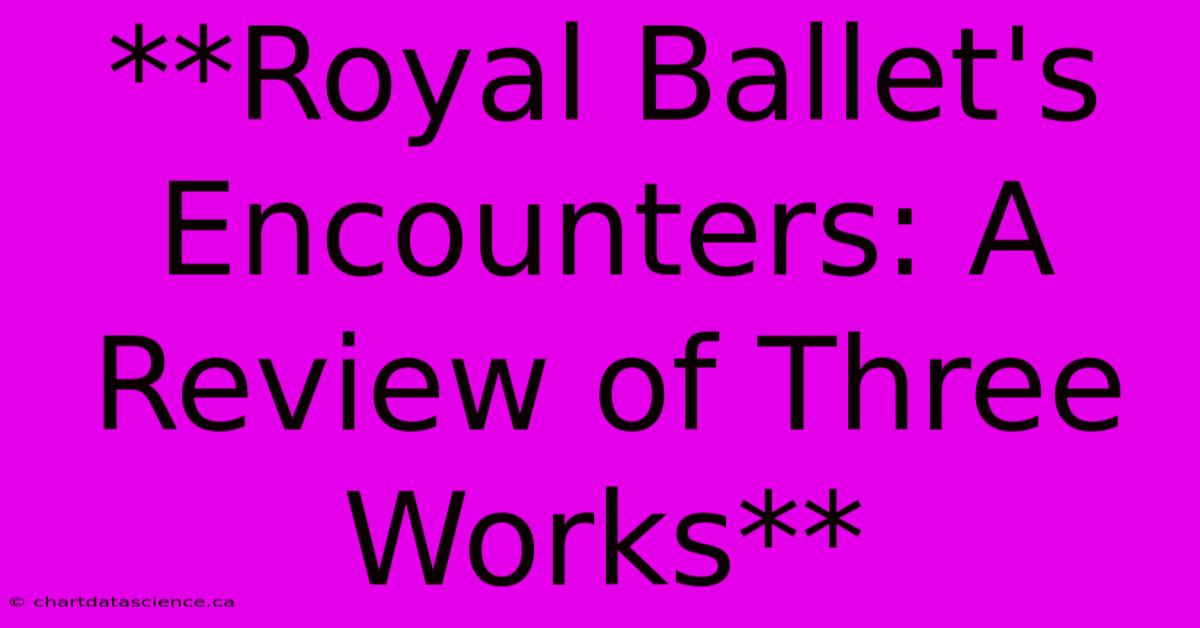 **Royal Ballet's Encounters: A Review Of Three Works**