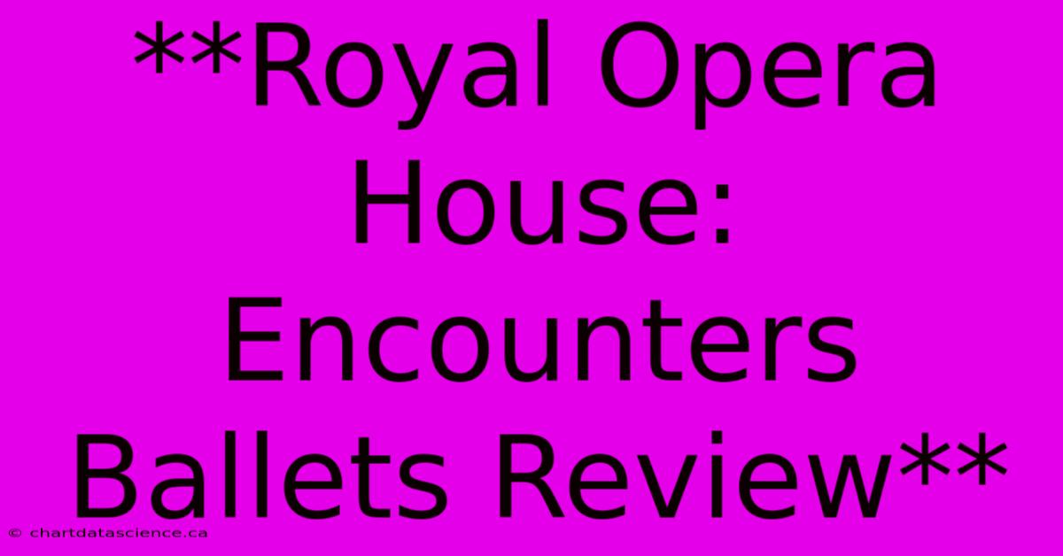 **Royal Opera House: Encounters Ballets Review**