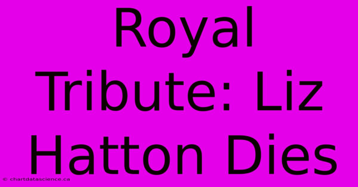 Royal Tribute: Liz Hatton Dies