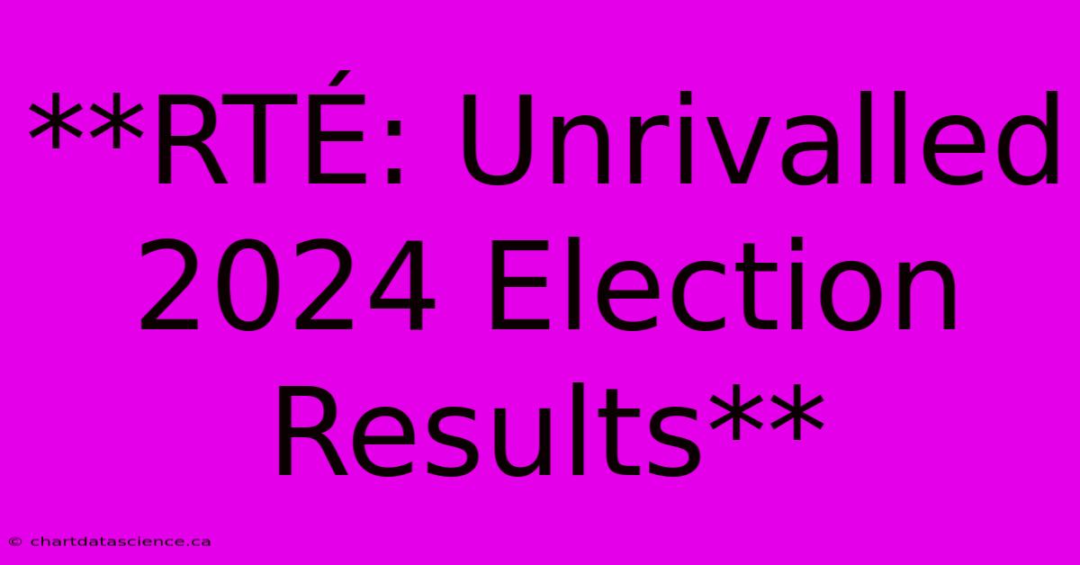 **RTÉ: Unrivalled 2024 Election Results**