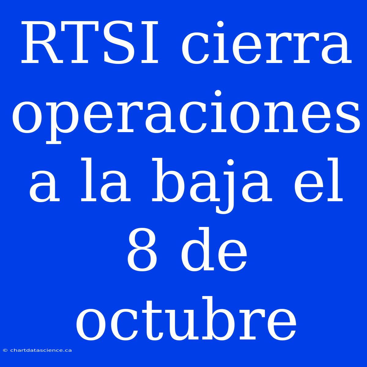 RTSI Cierra Operaciones A La Baja El 8 De Octubre