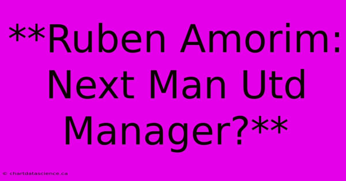 **Ruben Amorim: Next Man Utd Manager?**