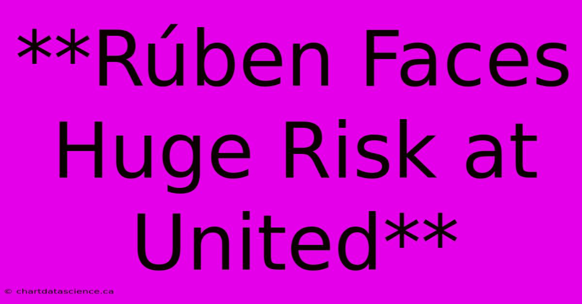 **Rúben Faces Huge Risk At United**