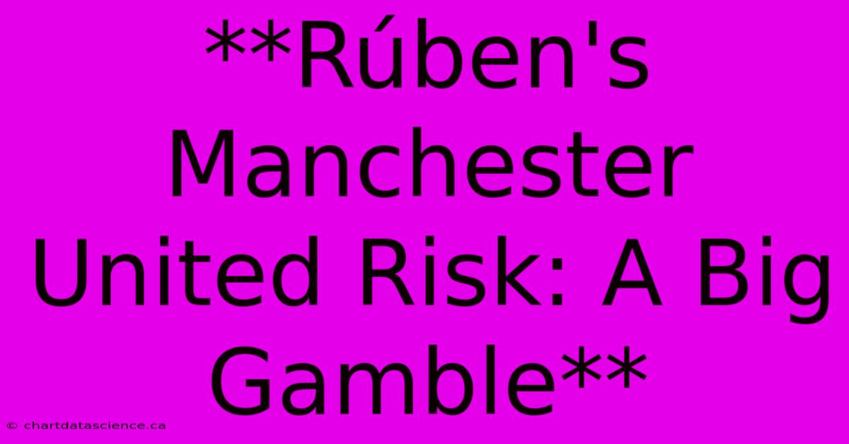 **Rúben's Manchester United Risk: A Big Gamble**