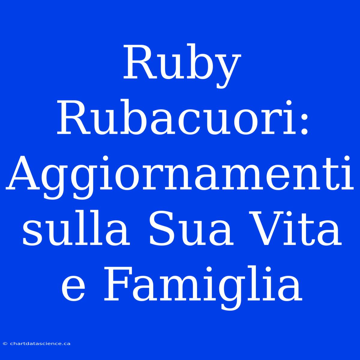 Ruby Rubacuori: Aggiornamenti Sulla Sua Vita E Famiglia