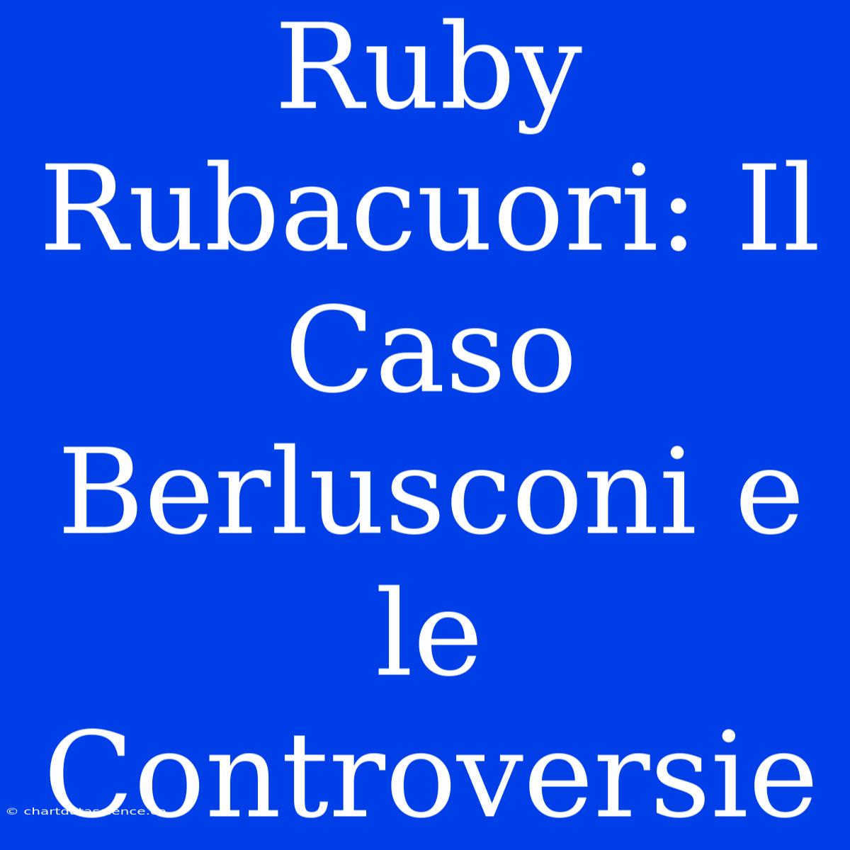 Ruby Rubacuori: Il Caso Berlusconi E Le Controversie