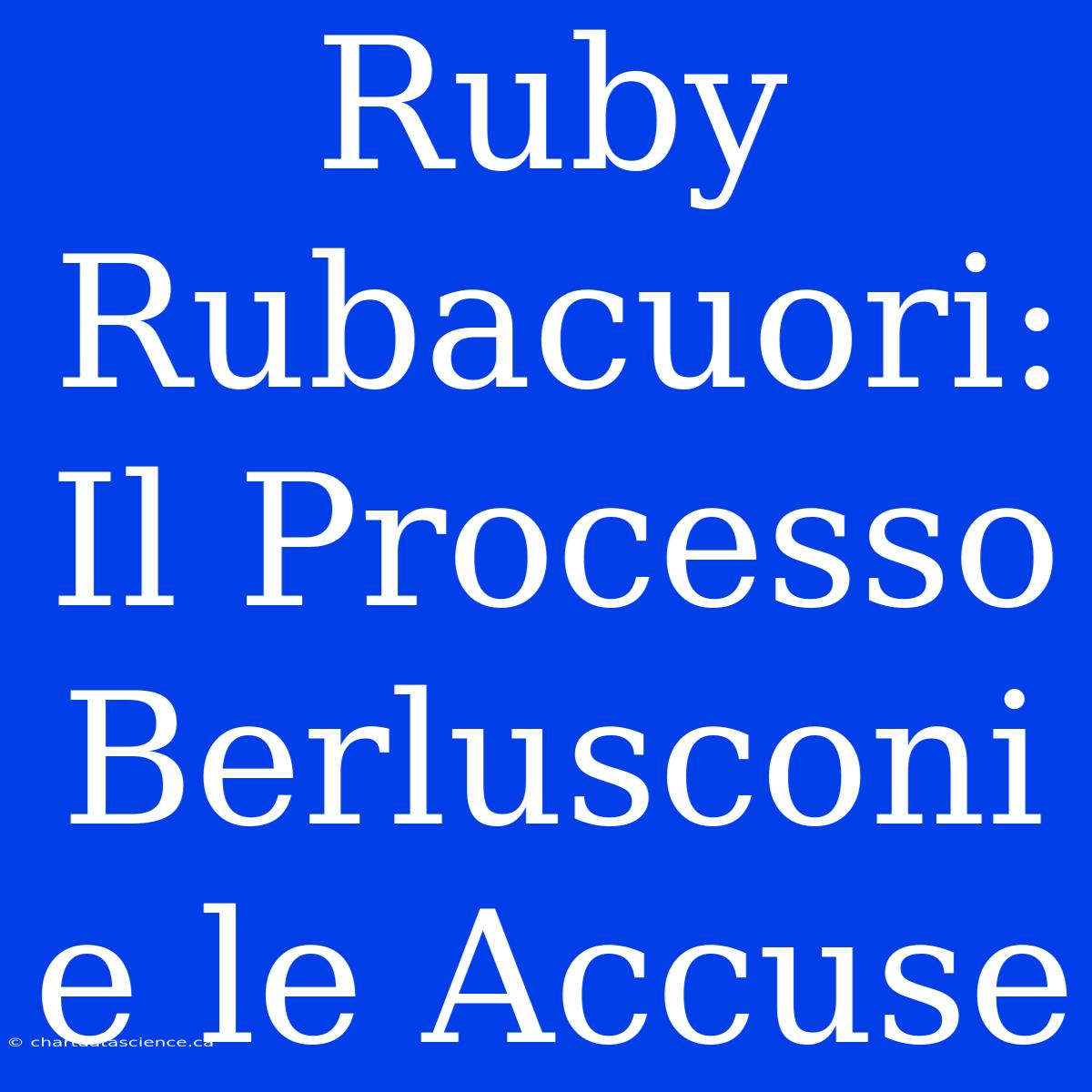 Ruby Rubacuori: Il Processo Berlusconi E Le Accuse