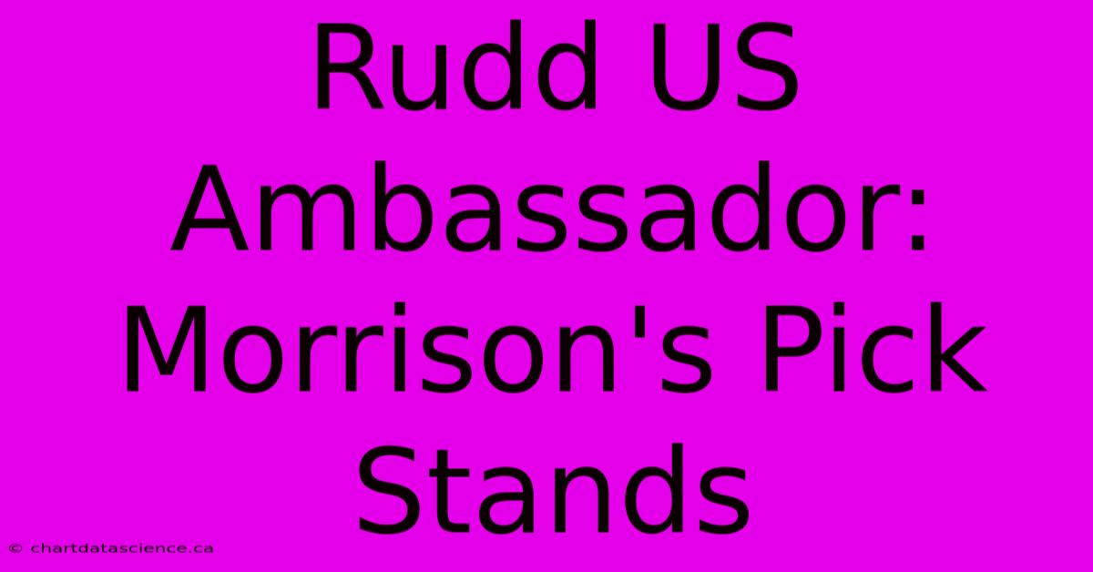 Rudd US Ambassador: Morrison's Pick Stands