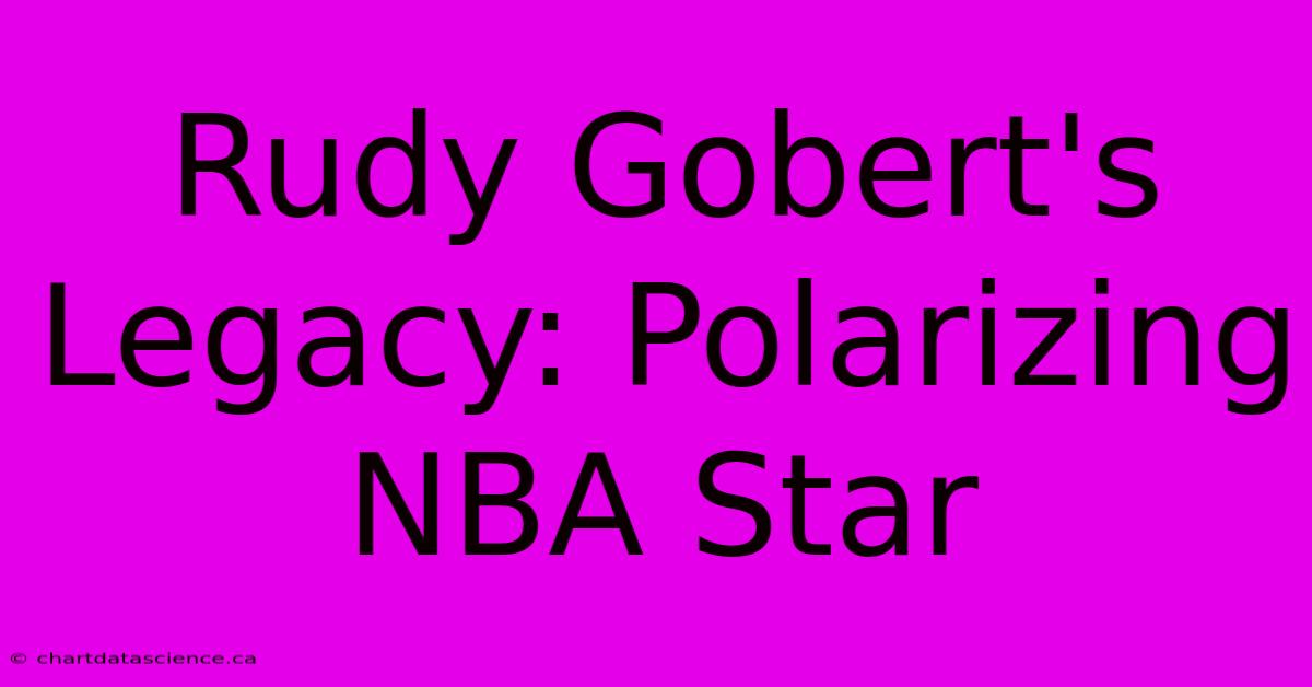 Rudy Gobert's Legacy: Polarizing NBA Star 